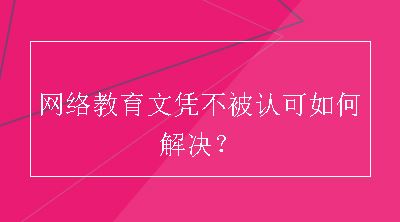 网络教育文凭不被认可如何解决？