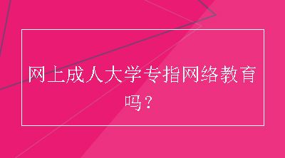 网上成人大学专指网络教育吗？