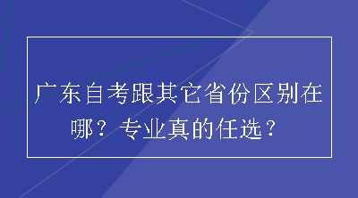 广东自考跟其它省份区别在哪？专业真的任选？