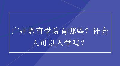 广州教育学院有哪些？社会人可以入学吗？