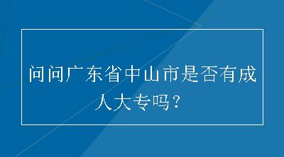 问问广东省中山市是否有成人大专吗？