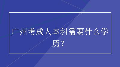 广州考成人本科需要什么学历？