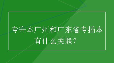 专升本广州和广东省专插本有什么关联？