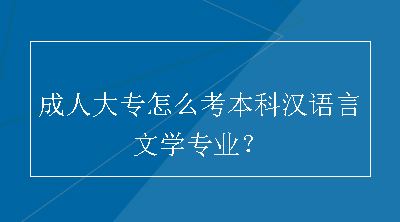 成人大专怎么考本科汉语言文学专业？