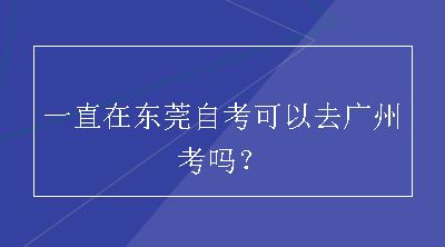 一直在东莞自考可以去广州考吗？