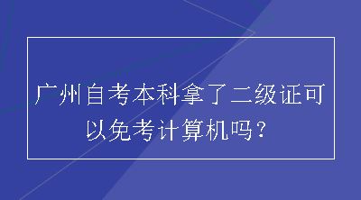 广州自考本科拿了二级证可以免考计算机吗？