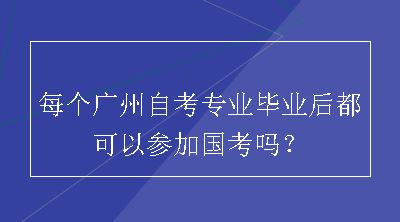 每个广州自考专业毕业后都可以参加国考吗？