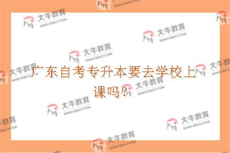 广东自考专升本要去学校上课吗