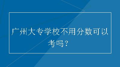 广州大专学校不用分数可以考吗？