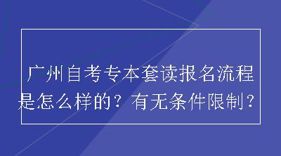 广州自考专本套读报名流程是怎么样的？有无条件限制？