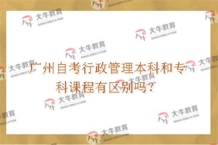 广州自考行政管理本科和专科课程有区别吗