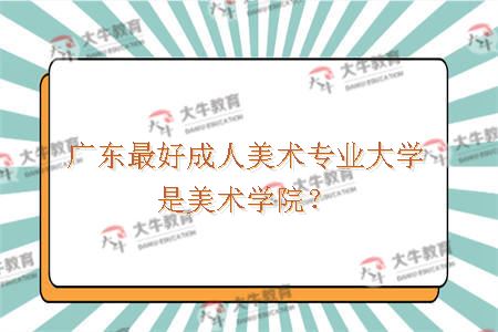广东最好成人美术专业大学是美术学院？