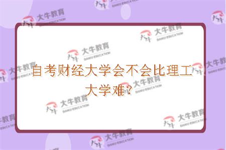 自考财经大学会不会比理工大学难？