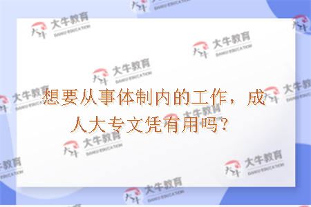 想要从事体制内的工作，成人大专文凭有用吗？