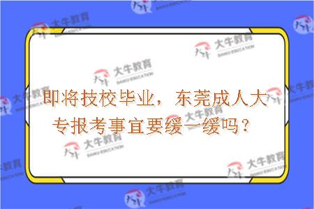 即将技校毕业，东莞成人大专报考事宜要缓一缓吗？