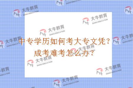 中专学历如何考大专文凭？成考难考怎么办？