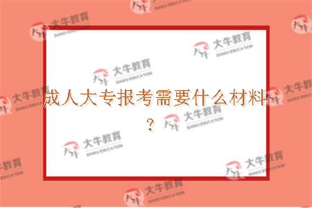 成人大专报考需要什么材料？