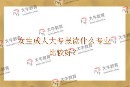 女生成人大专报读什么专业比较好？