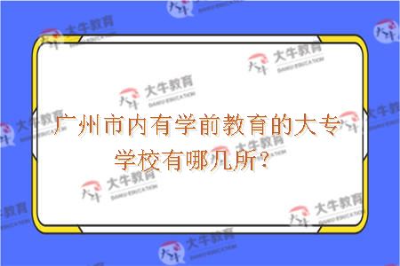 广州市内有学前教育的大专学校有哪几所？