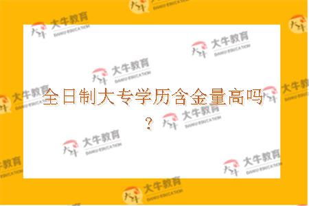 全日制大专学历含金量高吗？