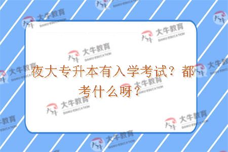 夜大专升本有入学考试？都考什么呀？