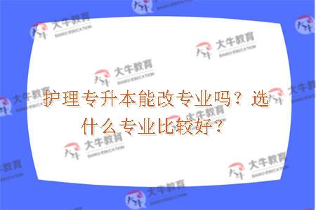 护理专升本能改专业吗?选什么专业比较好? 护理专升本能改专业吗?选什么专业比较好?