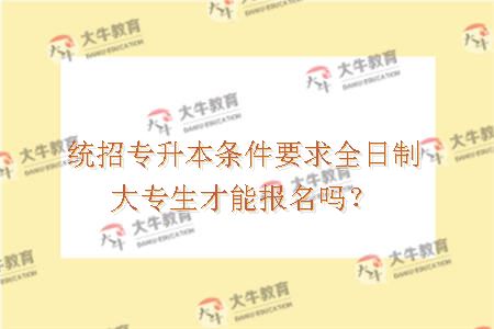 统招专升本条件要求全日制大专生才能报名吗？