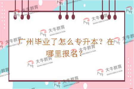 广州毕业了怎么专升本?在哪里报名? 广州毕业了怎么专升本?在哪里报名?