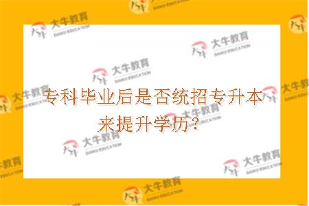 专科毕业后是否统招专升本来提升学历？