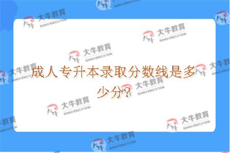 成人专升本录取分数线是多少分?