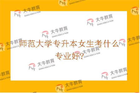 师范大学专升本女生考什么专业好?