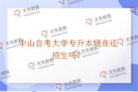 中山自考大学专升本现在还招生吗？