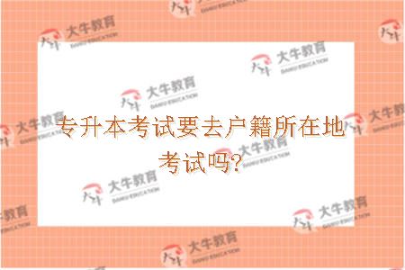 专升本考试要去户籍所在地考试吗?