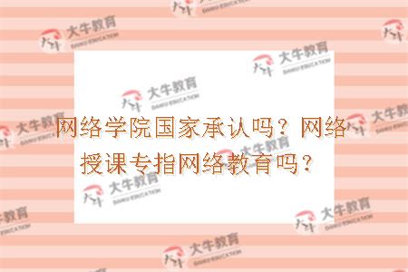 网络学院国家承认吗？网络授课专指网络教育吗？
