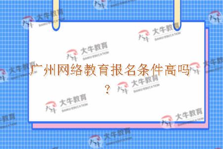 广州网络教育报名条件高吗？