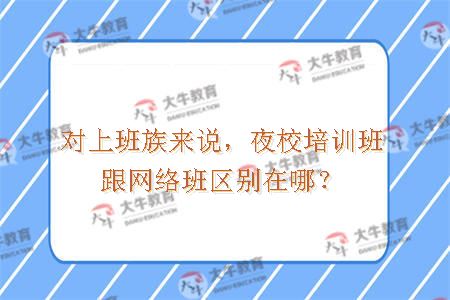 对上班族来说，夜校培训班跟网络班区别在哪？