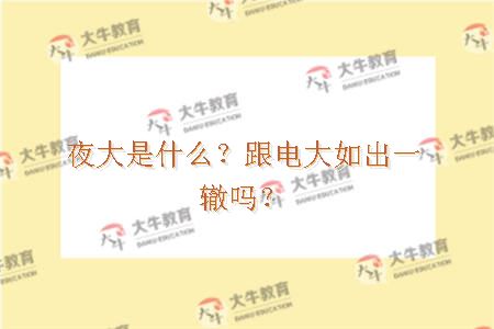 夜大是什么？跟电大如出一辙吗？