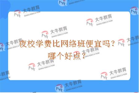 夜校学费比网络班便宜吗？哪个好点？