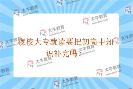 夜校大专就读要把初高中知识补完吗？