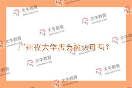 广州夜大学历会被认可吗？