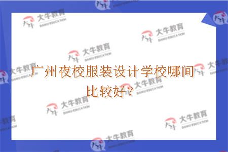 广州夜校服装设计学校哪间比较好？