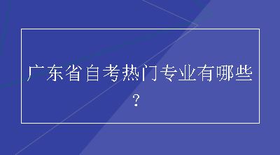 广东省自考热门专业有哪些？