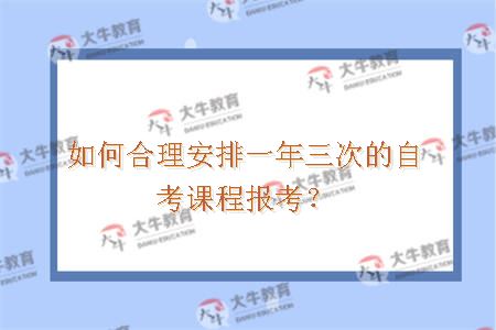 如何合理安排一年三次的自考课程报考? 如何合理安排一年三次的自考课程报考?