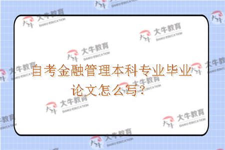 自考金融管理本科专业毕业论文怎么写？