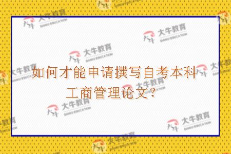 如何才能申请撰写自考本科工商管理论文？