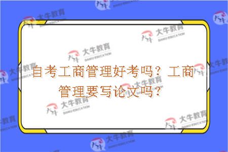 自考工商管理好考吗？工商管理要写论文吗？