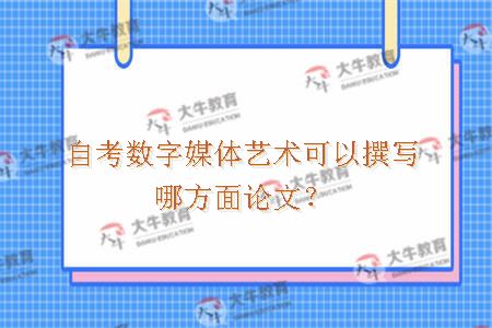 自考数字媒体艺术可以撰写哪方面论文？