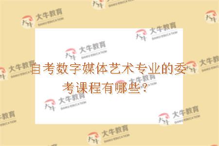 自考数字媒体艺术专业的委考课程有哪些？
