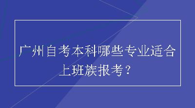 广州自考本科哪些专业适合上班族报考？
