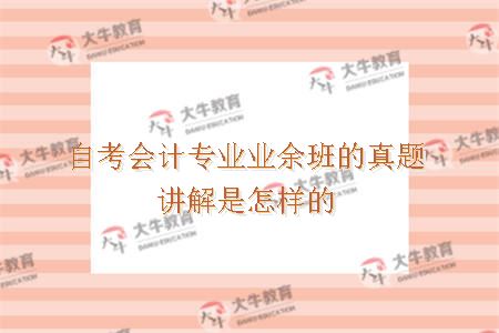 自考会计专业业余班的真题讲解是怎样的